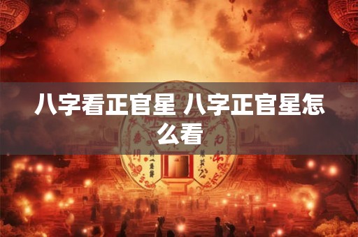 八字看正官星 八字正官星怎么看