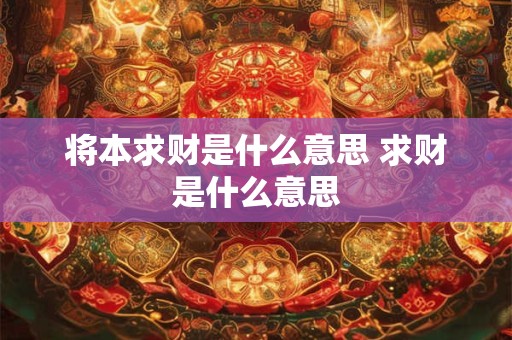 详细阅读:将本求财是什么意思 求财是什么意思 将本求财是什么意思 求财是什么意思