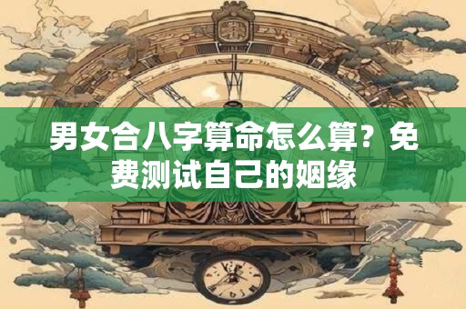 男女合八字算命怎么算？免费测试自己的姻缘