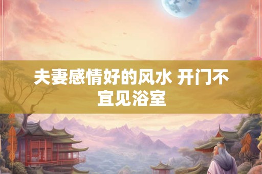 夫妻感情好的风水 开门不宜见浴室