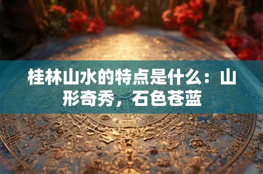 桂林山水的特点是什么：山形奇秀，石色苍蓝