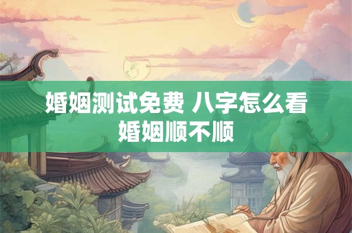 婚姻测试免费 八字怎么看婚姻顺不顺