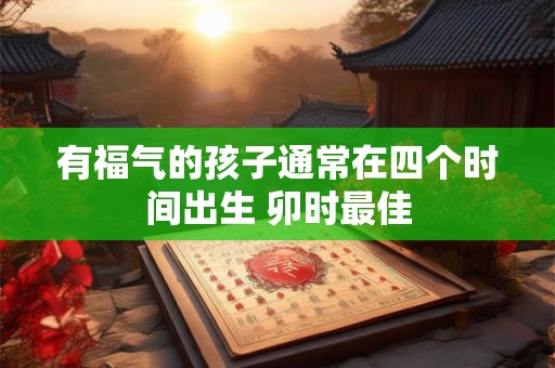 有福气的孩子通常在四个时间出生 卯时最佳