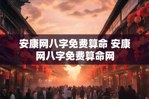 安康网八字免费算命 安康网八字免费算命网