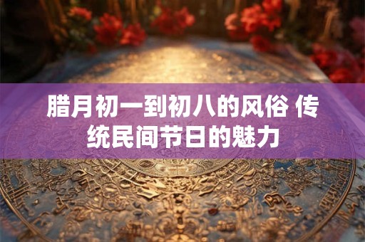 腊月初一到初八的风俗 传统民间节日的魅力