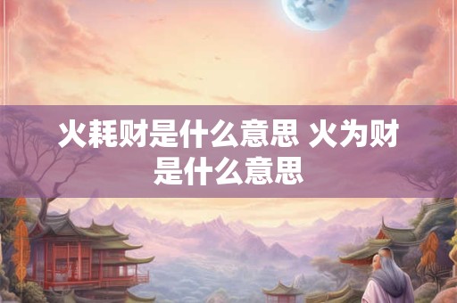 火耗财是什么意思 火为财是什么意思