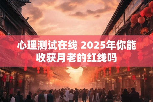 心理测试在线 2025年你能收获月老的红线吗