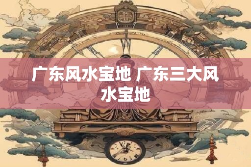 广东风水宝地 广东三大风水宝地