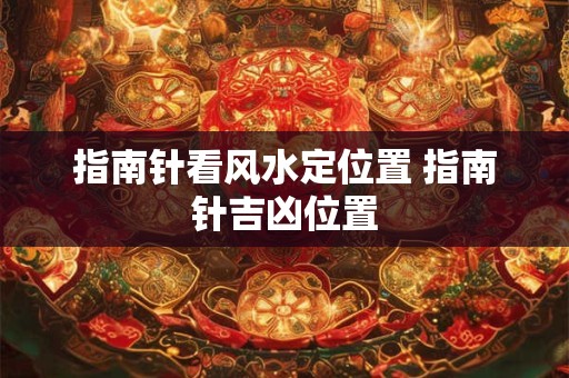 指南针看风水定位置 指南针吉凶位置