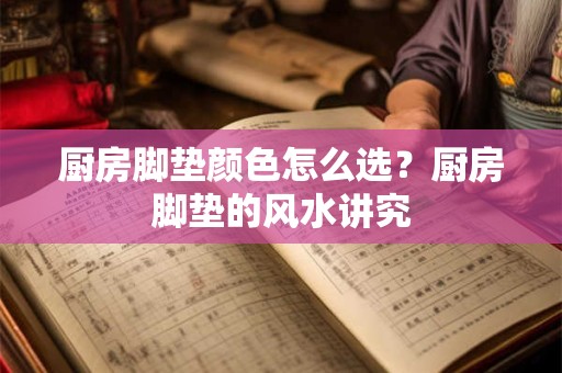 厨房脚垫颜色怎么选？厨房脚垫的风水讲究