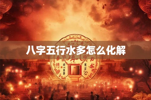 八字五行水多怎么化解