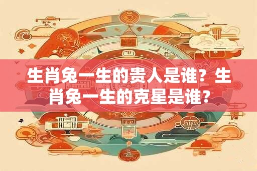 生肖兔一生的贵人是谁？生肖兔一生的克星是谁？