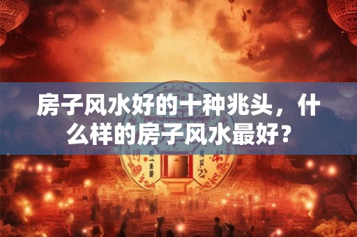 房子风水好的十种兆头，什么样的房子风水最好？