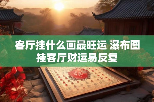客厅挂什么画最旺运 瀑布图挂客厅财运易反复
