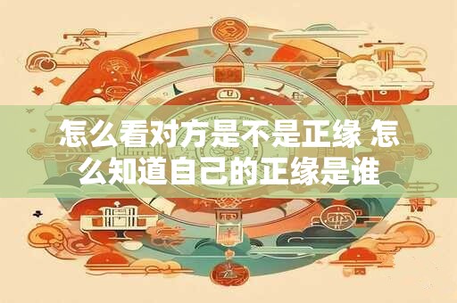 怎么看对方是不是正缘 怎么知道自己的正缘是谁
