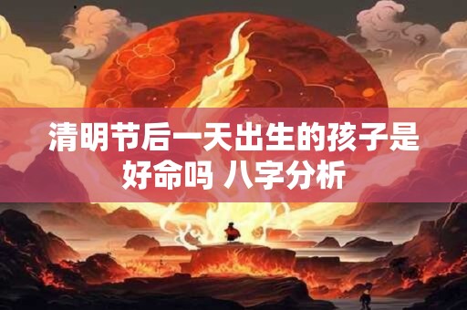 清明节后一天出生的孩子是好命吗 八字分析
