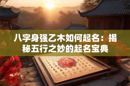 八字身强乙木如何起名：揭秘五行之妙的起名宝典
