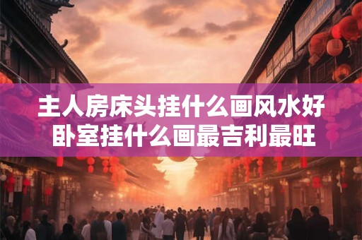 主人房床头挂什么画风水好 卧室挂什么画最吉利最旺运