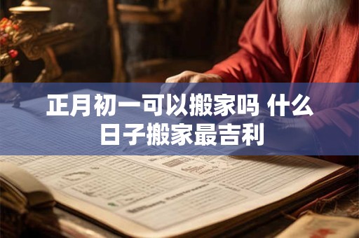 正月初一可以搬家吗 什么日子搬家最吉利