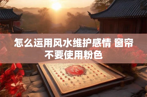 怎么运用风水维护感情 窗帘不要使用粉色