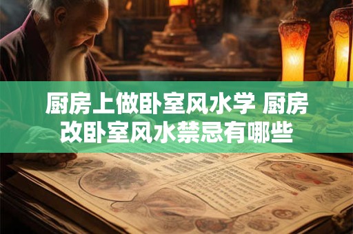 厨房上做卧室风水学 厨房改卧室风水禁忌有哪些