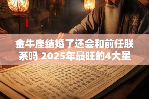 金牛座结婚了还会和前任联系吗 2025年最旺的4大星座