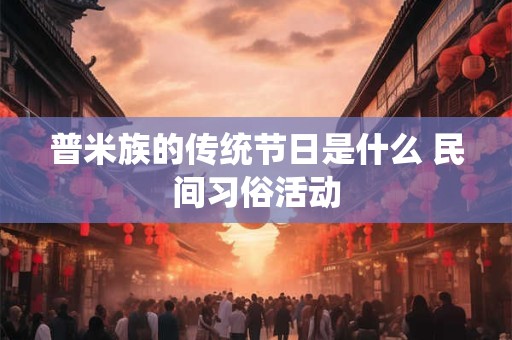普米族的传统节日是什么 民间习俗活动