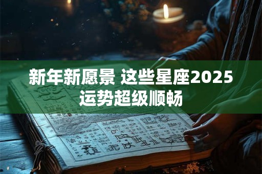新年新愿景 这些星座2025运势超级顺畅