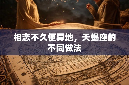 相恋不久便异地，天蝎座的不同做法