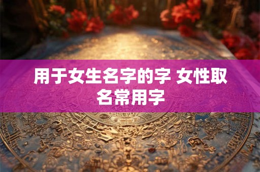用于女生名字的字 女性取名常用字