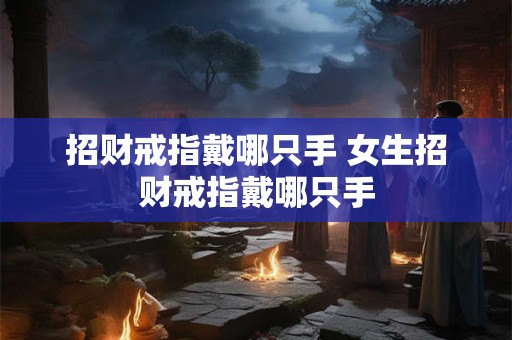 招财戒指戴哪只手 女生招财戒指戴哪只手