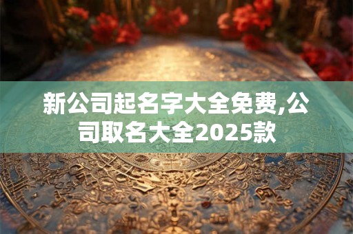 新公司起名字大全免费,公司取名大全2025款