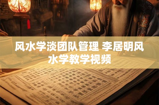 风水学淡团队管理 李居明风水学教学视频