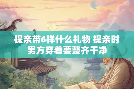 提亲带6样什么礼物 提亲时男方穿着要整齐干净