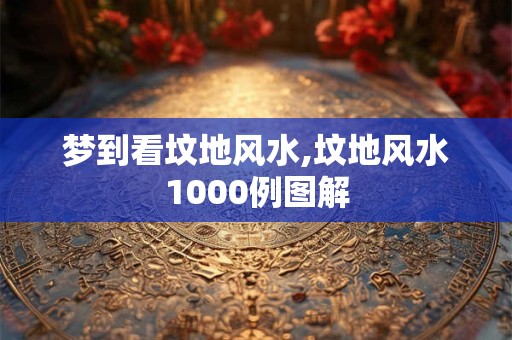 梦到看坟地风水,坟地风水1000例图解