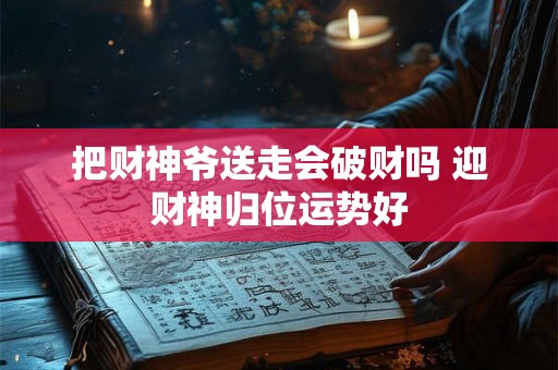 把财神爷送走会破财吗 迎财神归位运势好