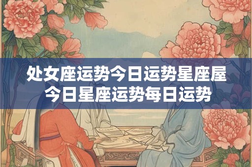 处女座运势今日运势星座屋 今日星座运势每日运势