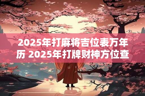 2025年打麻将吉位表万年历 2025年打牌财神方位查询表