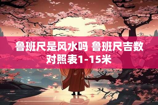 鲁班尺是风水吗 鲁班尺吉数对照表1-15米