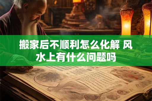 搬家后不顺利怎么化解 风水上有什么问题吗