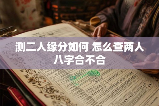 测二人缘分如何 怎么查两人八字合不合