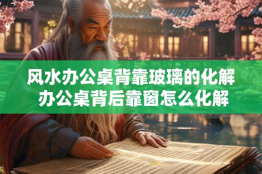 风水办公桌背靠玻璃的化解 办公桌背后靠窗怎么化解
