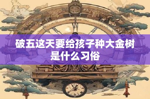 破五这天要给孩子种大金树是什么习俗