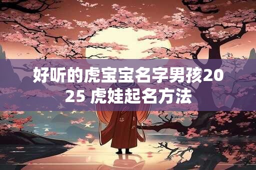 好听的虎宝宝名字男孩2025 虎娃起名方法
