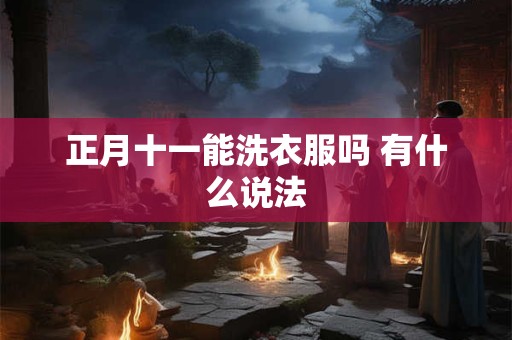 正月十一能洗衣服吗 有什么说法