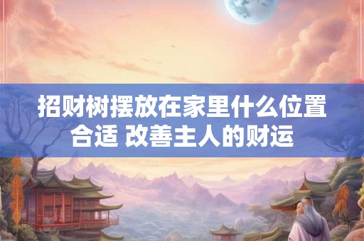 招财树摆放在家里什么位置合适 改善主人的财运