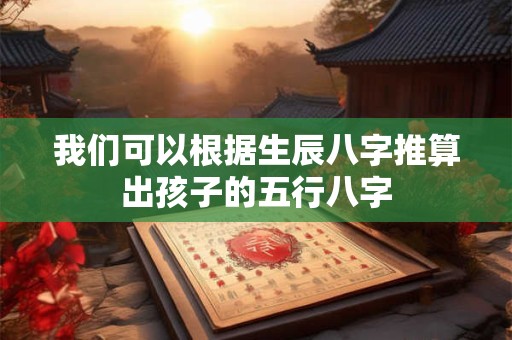 我们可以根据生辰八字推算出孩子的五行八字