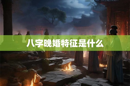 八字晚婚特征是什么