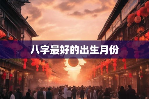 八字最好的出生月份