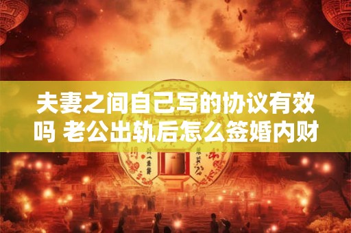 夫妻之间自己写的协议有效吗 老公出轨后怎么签婚内财产协议